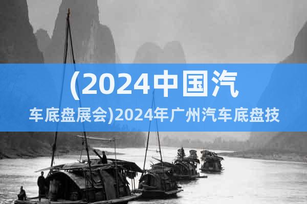 (2024中國汽車底盤展會)2024年廣州汽車底盤技術(shù)展覽會