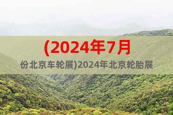 (2024年7月份北京车轮展)2024年北京轮胎展