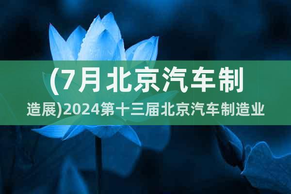 (7月北京汽車制造展)2024第十三屆北京汽車制造業(yè)博覽會