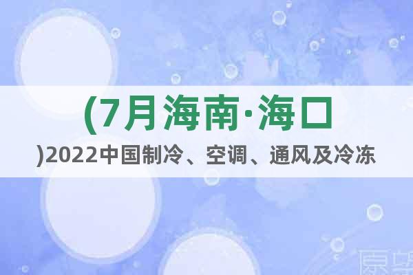 (7月海南·?？?2022中國(guó)制冷、空調(diào)、通風(fēng)及冷凍加工展會(huì)