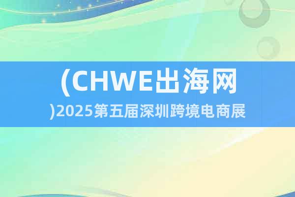 (CHWE出海網)2025第五屆深圳跨境電商展