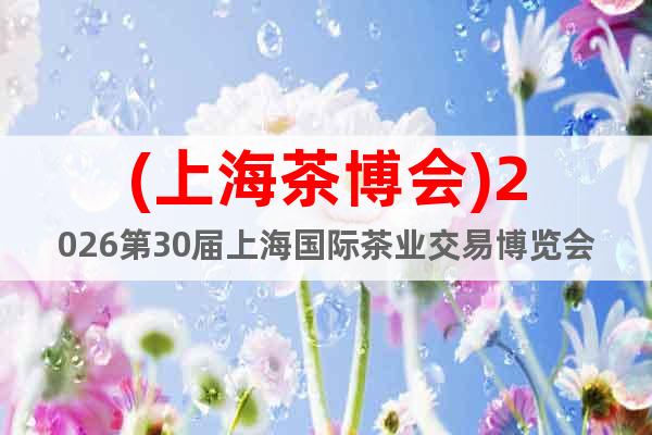 (上海茶博會(huì))2026第30屆上海國(guó)際茶業(yè)交易博覽會(huì)