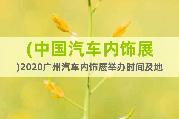 (中國(guó)汽車(chē)內(nèi)飾展)2020廣州汽車(chē)內(nèi)飾展舉辦時(shí)間及地點(diǎn)