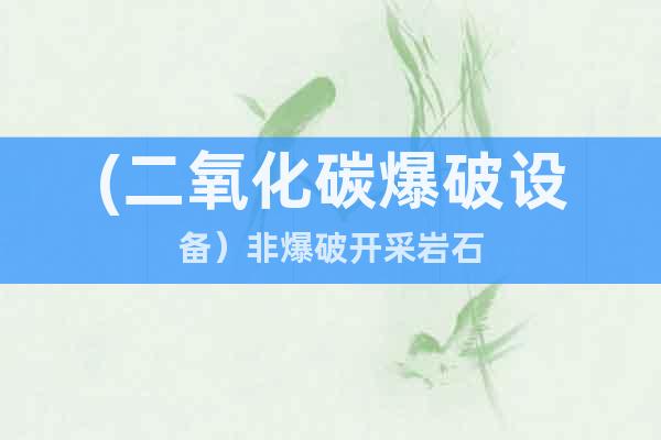 (二氧化碳爆破設(shè)備）@非爆破開采巖石