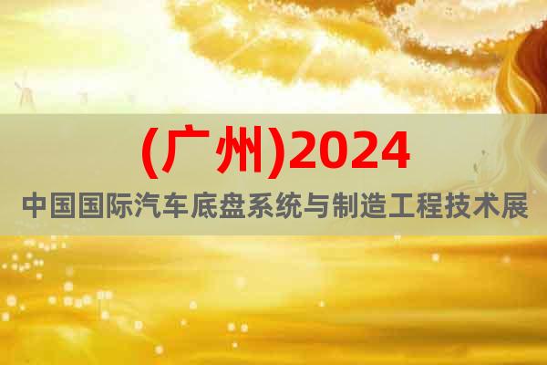 (廣州)2024中國國際汽車底盤系統(tǒng)與制造工程技術展覽會