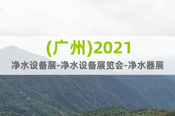 (廣州)2021凈水設(shè)備展-凈水設(shè)備展覽會-凈水器展
