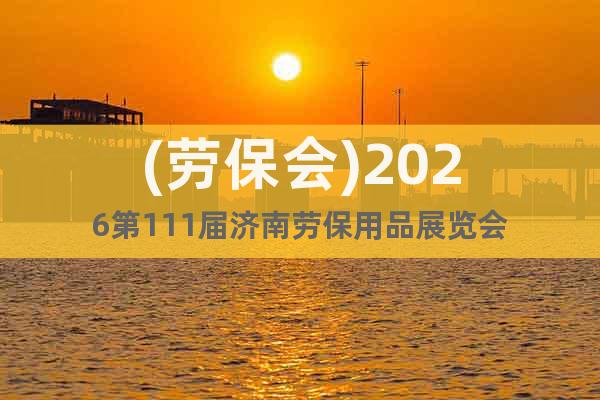 (勞保會(huì))2026第111屆濟(jì)南勞保用品展覽會(huì)