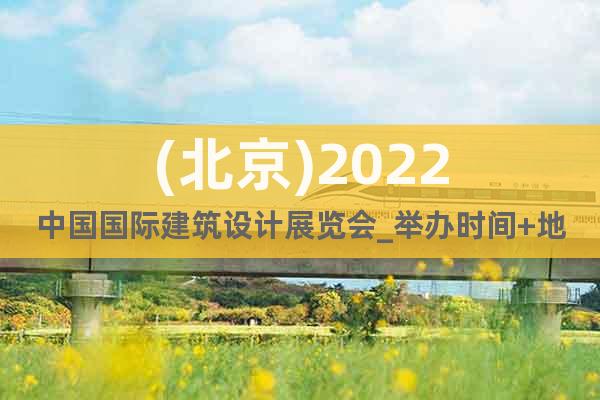 (北京)2022中國國際建筑設(shè)計(jì)展覽會_舉辦時間+地點(diǎn)