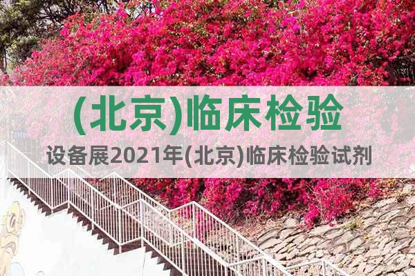 (北京)臨床檢驗(yàn)設(shè)備展2021年(北京)臨床檢驗(yàn)試劑展