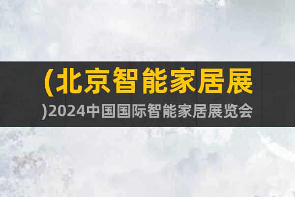 (北京智能家居展)2024中國(guó)國(guó)際智能家居展覽會(huì)