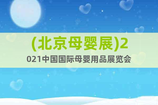 (北京母婴展)2021中国国际母婴用品展览会