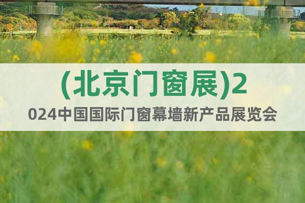 (北京門窗展)2024中國國際門窗幕墻新產(chǎn)品展覽會