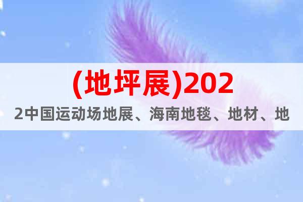 (地坪展)2022中国运动场地展、海南地毯、地材、地板展览会
