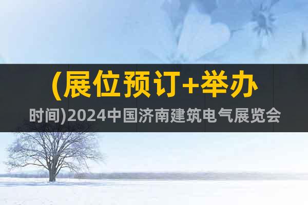 (展位预订+举办时间)2024中国济南建筑电气展览会