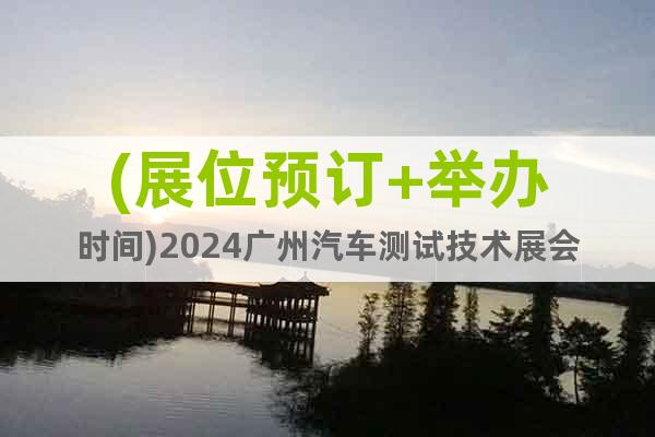 (展位预订+举办时间)2024广州汽车测试技术展会