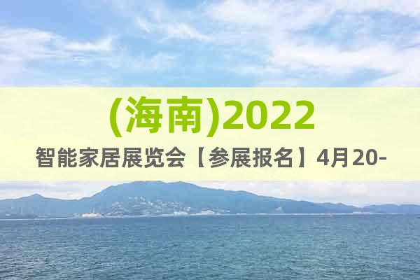 (海南)2022智能家居展览会【参展报名】4月20-22日