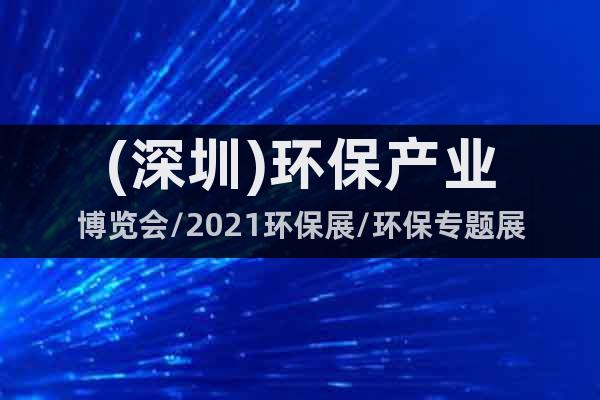 (深圳)環(huán)保產(chǎn)業(yè)博覽會(huì)/2021環(huán)保展/環(huán)保專題展