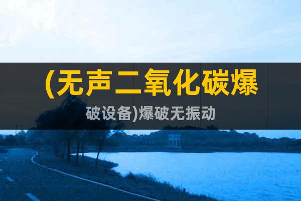 (無聲二氧化碳爆破設(shè)備)@爆破無振動