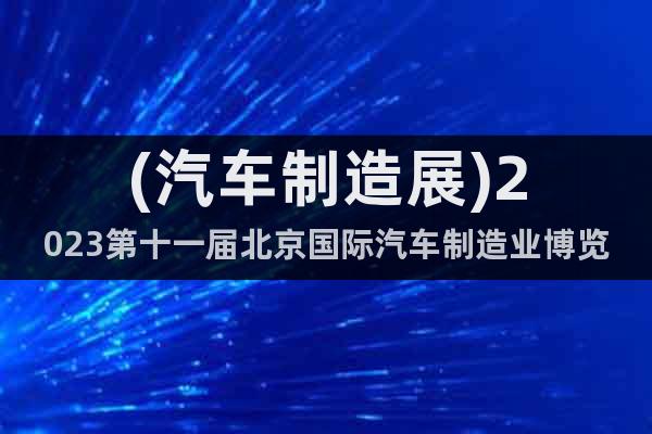 (汽車(chē)制造展)2023第十一屆北京國(guó)際汽車(chē)制造業(yè)博覽會(huì)