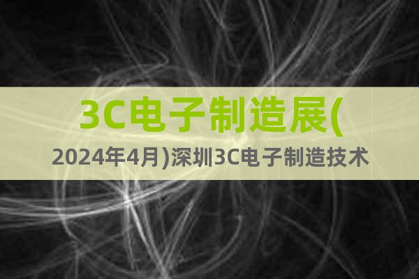 3C电子制造展(2024年4月)深圳3C电子制造技术设备展会