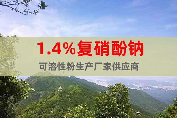 1.4%復(fù)硝酚鈉可溶性粉生產(chǎn)廠家供應(yīng)商