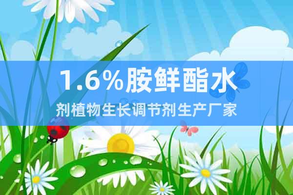 1.6%胺鮮酯水劑植物生長調節(jié)劑生產廠家