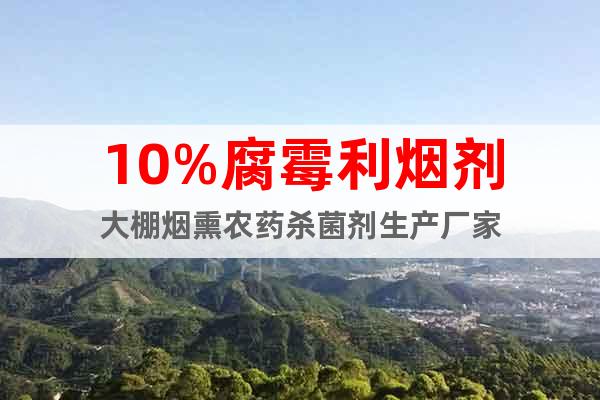 10%腐霉利煙劑大棚煙熏農(nóng)藥殺菌劑生產(chǎn)廠家