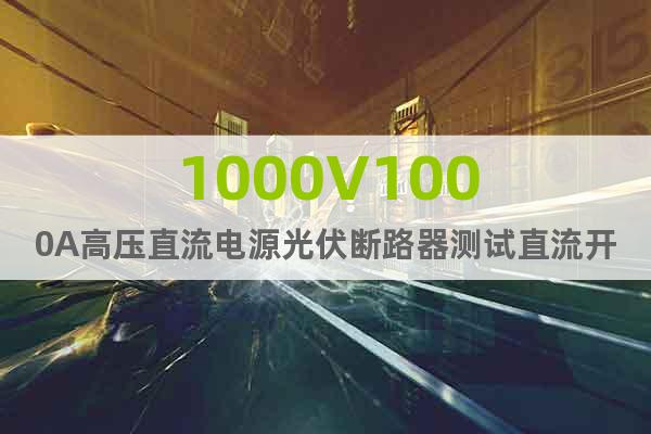 1000V1000A高压直流电源光伏断路器测试直流开关电源