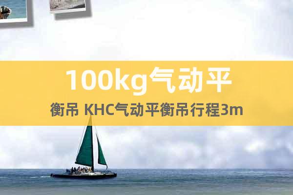 100kg氣動平衡吊 KHC氣動平衡吊行程3m