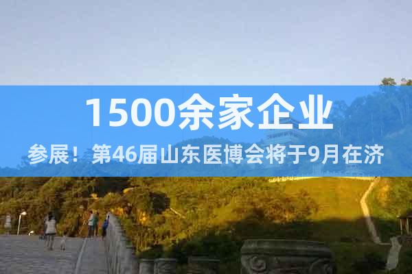 1500余家企业参展！第46届山东医博会将于9月在济南举办