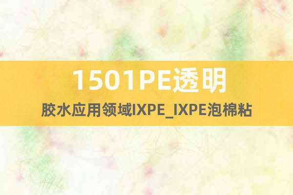 1501PE透明胶水应用领域IXPE_IXPE泡棉粘金属、纸