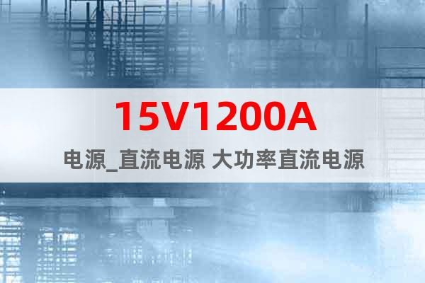15V1200A电源_直流电源 大功率直流电源
