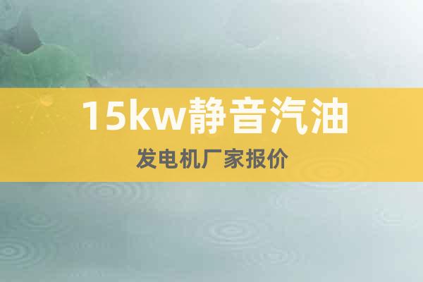 15kw靜音汽油發(fā)電機(jī)廠家報(bào)價(jià)