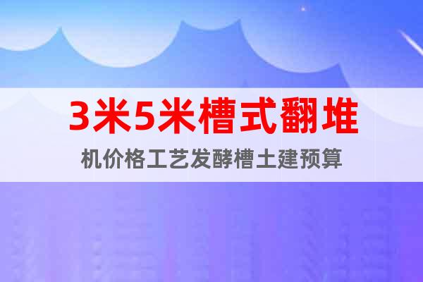 3米5米槽式翻堆機(jī)價(jià)格工藝發(fā)酵槽土建預(yù)算
