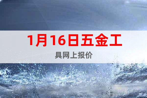 1月16日五金工具網(wǎng)上報(bào)價(jià)