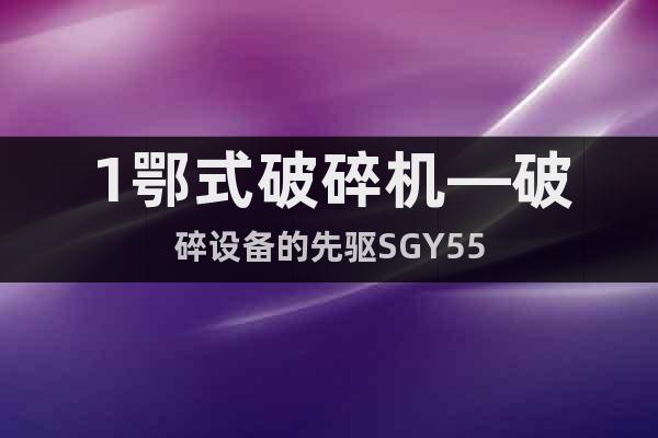 1鄂式破碎機(jī)—破碎設(shè)備的先驅(qū)SGY55