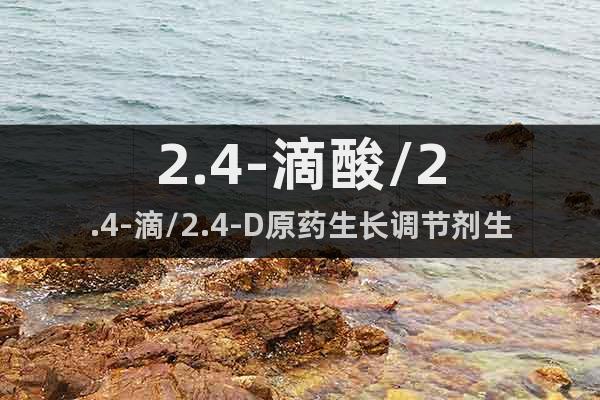 2.4-滴酸/2.4-滴/2.4-D原藥生長(zhǎng)調(diào)節(jié)劑生產(chǎn)廠家
