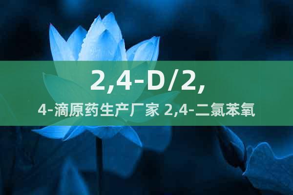 2,4-D/2,4-滴原藥生產(chǎn)廠家 2,4-二氯苯氧乙酸原藥