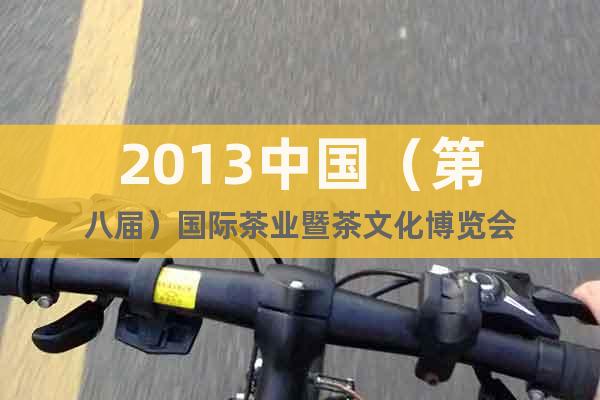 2013中國(guó)（第八屆）國(guó)際茶業(yè)暨茶文化博覽會(huì)