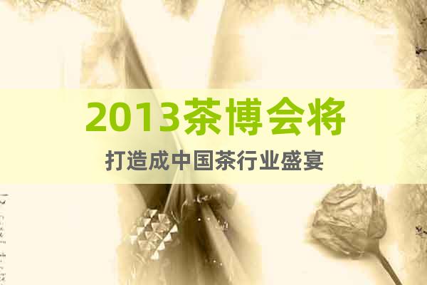 2013茶博会将打造成中国茶行业盛宴