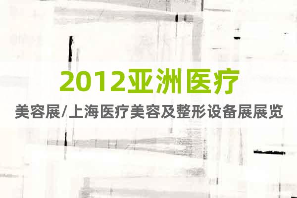 2012亞洲醫(yī)療美容展/上海醫(yī)療美容及整形設(shè)備展展覽會