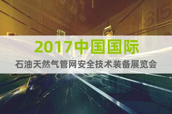 2017中國(guó)國(guó)際石油天然氣管網(wǎng)安全技術(shù)裝備展覽會(huì)