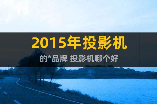 2015年投影機(jī)的*品牌 投影機(jī)哪個(gè)好