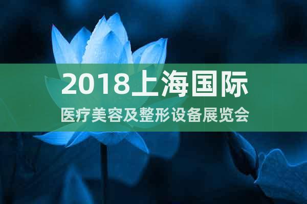 2018上海國際醫(yī)療美容及整形設(shè)備展覽會