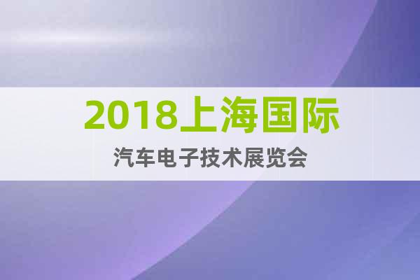 2018上海國(guó)際汽車電子技術(shù)展覽會(huì)