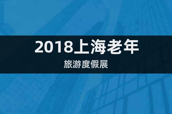2018上海老年旅游度假展