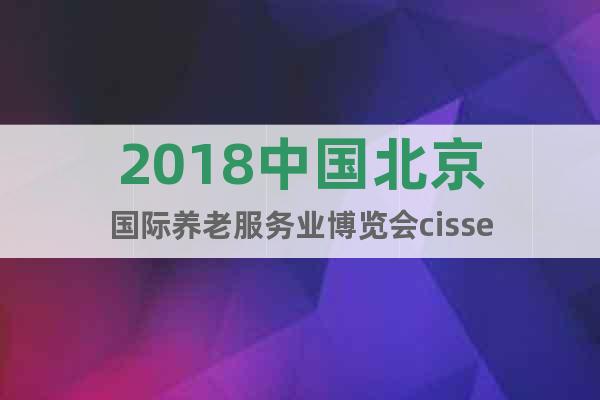 2018中国北京国际养老服务业博览会cisse