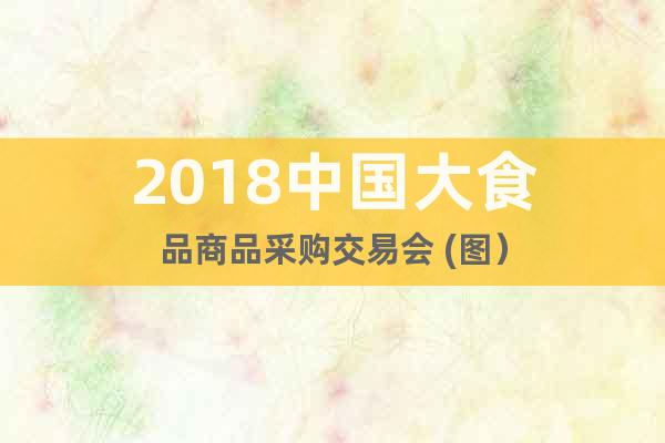 2018中國大食品商品采購交易會(huì) (圖）