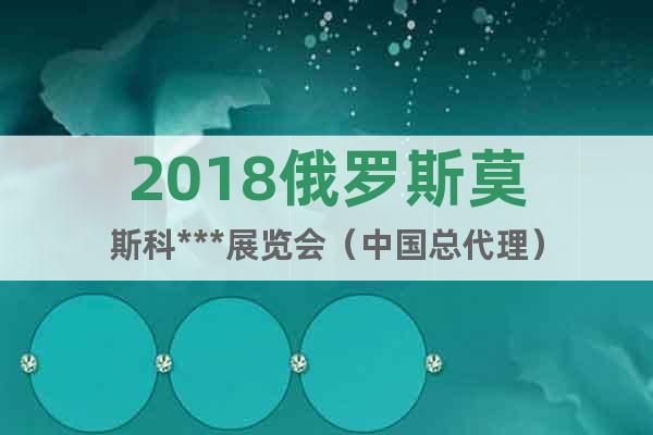 2018俄羅斯莫斯科***展覽會（中國總代理）