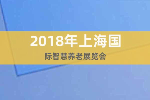 2018年上海國(guó)際智慧養(yǎng)老展覽會(huì)